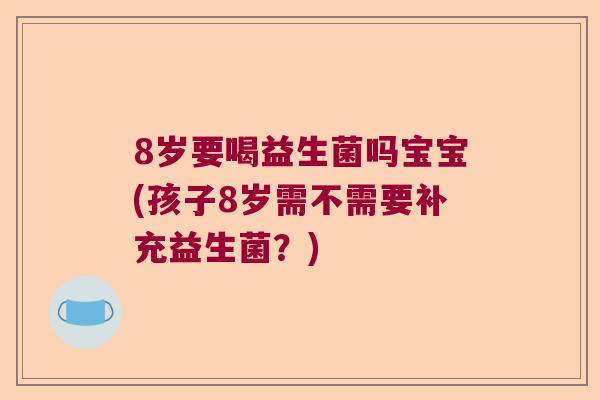 8岁要喝益生菌吗宝宝(孩子8岁需不需要补充益生菌？)