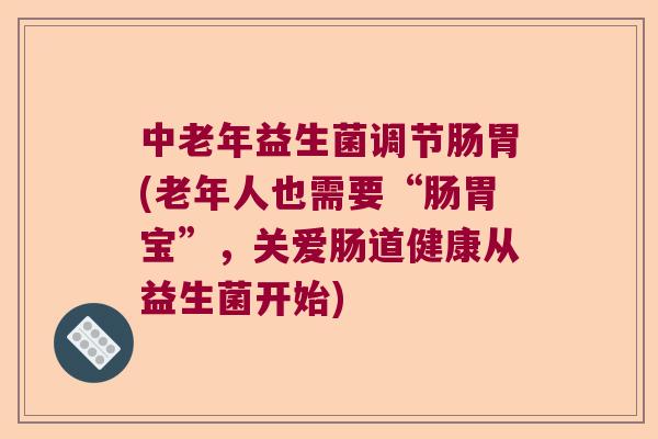 中老年益生菌调节肠胃(老年人也需要“肠胃宝”，关爱肠道健康从益生菌开始)