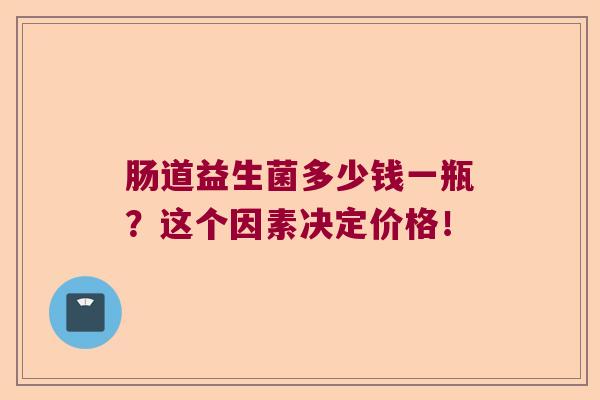 肠道益生菌多少钱一瓶?这个因素决定价格! 肠道益生菌多少钱一瓶?这个因素决定价格!
