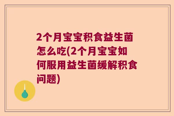 2个月宝宝积食益生菌怎么吃(2个月宝宝如何服用益生菌缓解积食问题)