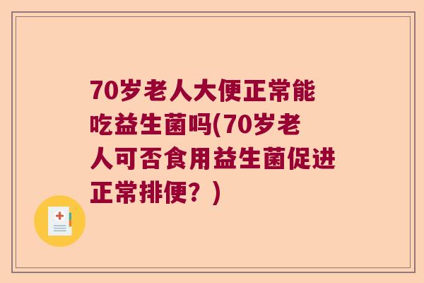 70岁老人大便正常能吃益生菌吗(70岁老人可否食用益生菌促进正常排便？)