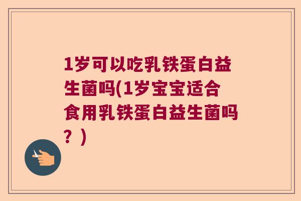 1岁可以吃乳铁蛋白益生菌吗(1岁宝宝适合食用乳铁蛋白益生菌吗？)