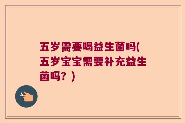 五岁需要喝益生菌吗(五岁宝宝需要补充益生菌吗?) 五岁需要喝益生菌吗(五岁宝宝需要补充益生菌吗?)