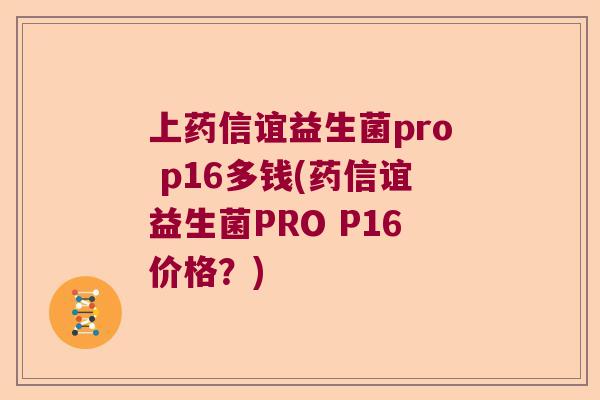 上药信谊益生菌pro p16多钱(药信谊益生菌PRO P16价格？)