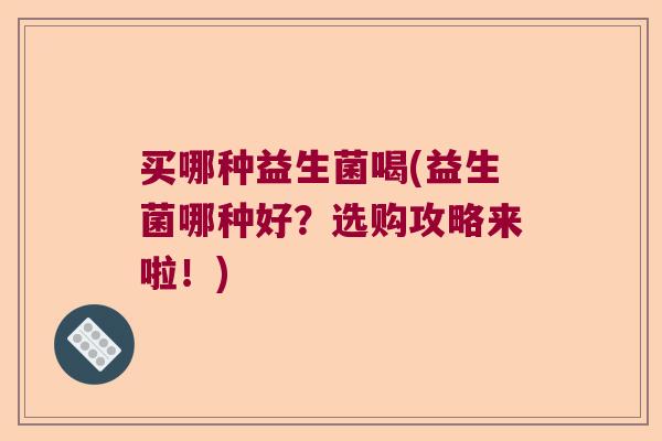 买哪种益生菌喝(益生菌哪种好？选购攻略来啦！)