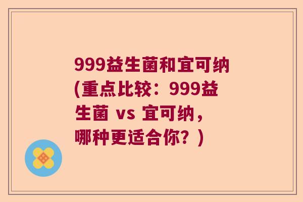 999益生菌和宜可纳(重点比较：999益生菌 vs 宜可纳，哪种更适合你？)