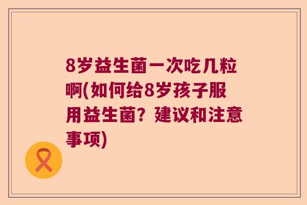 8岁益生菌一次吃几粒啊(如何给8岁孩子服用益生菌？建议和注意事项)
