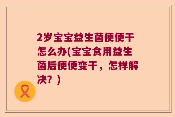 2岁宝宝益生菌便便干怎么办(宝宝食用益生菌后便便变干，怎样解决？)