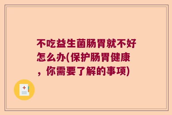 不吃益生菌肠胃就不好怎么办(保护肠胃健康,你需要了解的事项) 不吃益生菌肠胃就不好怎么办(保护肠胃健康,你需要了解的事项)