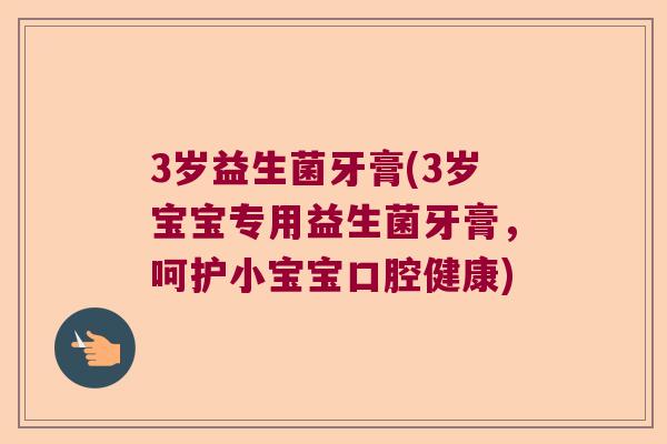 3岁益生菌牙膏(3岁宝宝专用益生菌牙膏，呵护小宝宝口腔健康)