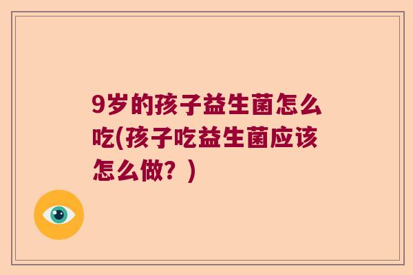9岁的孩子益生菌怎么吃(孩子吃益生菌应该怎么做？)