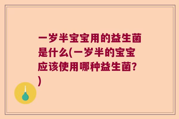 一岁半宝宝用的益生菌是什么(一岁半的宝宝应该使用哪种益生菌？)