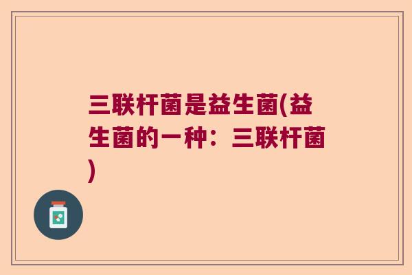 三联杆菌是益生菌(益生菌的一种：三联杆菌)