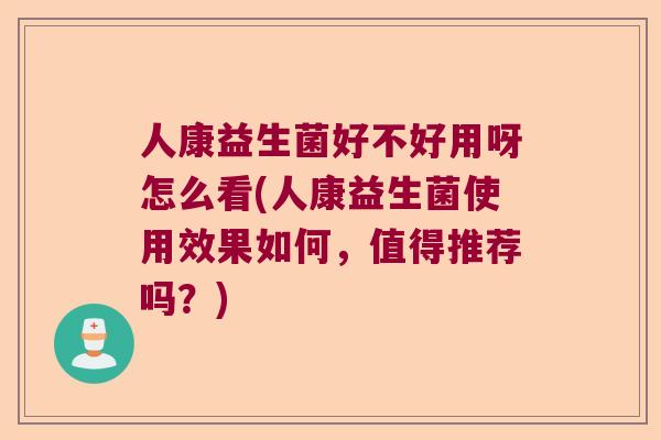 人康益生菌好不好用呀怎么看(人康益生菌使用效果如何，值得推荐吗？)