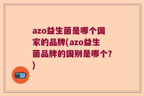 azo益生菌是哪个国家的品牌(azo益生菌品牌的国别是哪个？)