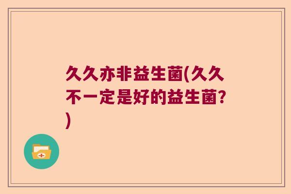 久久亦非益生菌(久久不一定是好的益生菌？)