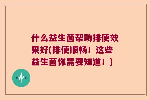 什么益生菌帮助排便效果好(排便顺畅！这些益生菌你需要知道！)