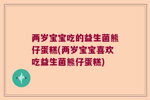 两岁宝宝吃的益生菌熊仔蛋糕(两岁宝宝喜欢吃益生菌熊仔蛋糕) 两岁宝宝吃的益生菌熊仔蛋糕(两岁宝宝喜欢吃益生菌熊仔蛋糕)