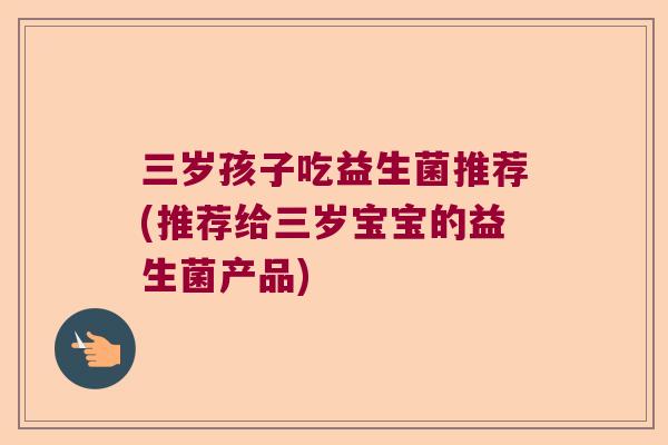 三岁孩子吃益生菌推荐(推荐给三岁宝宝的益生菌产品)