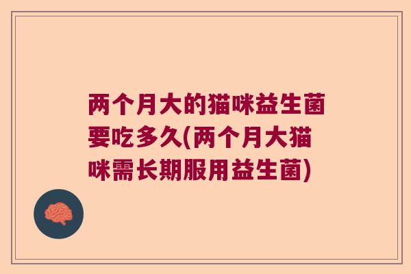 两个月大的猫咪益生菌要吃多久(两个月大猫咪需长期服用益生菌)
