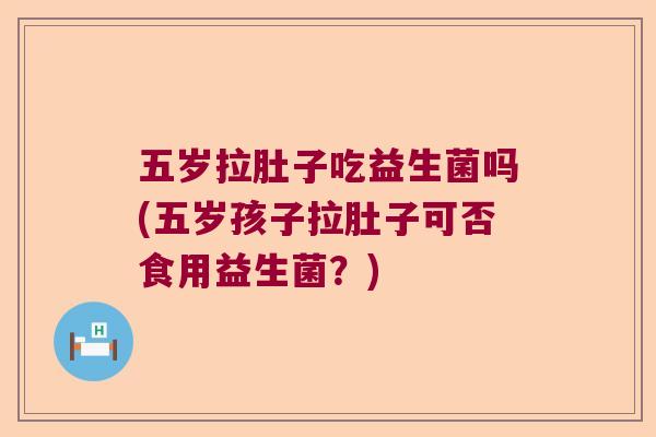 五岁拉肚子吃益生菌吗(五岁孩子拉肚子可否食用益生菌?) 五岁拉肚子吃益生菌吗(五岁孩子拉肚子可否食用益生菌?)
