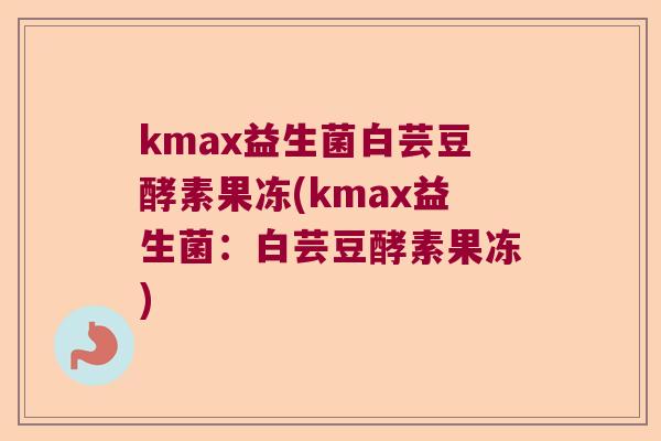 kmax益生菌白芸豆酵素果冻(kmax益生菌：白芸豆酵素果冻)