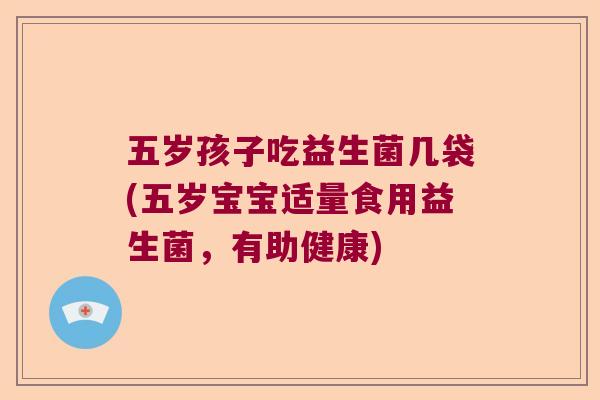 五岁孩子吃益生菌几袋(五岁宝宝适量食用益生菌,有助健康) 五岁孩子吃益生菌几袋(五岁宝宝适量食用益生菌,有助健康)