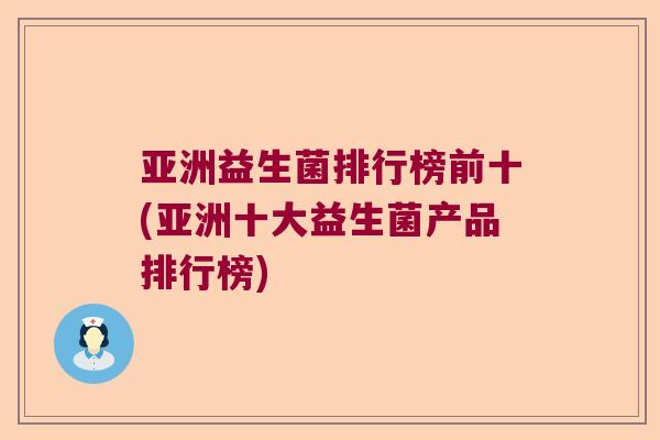 亚洲益生菌排行榜前十(亚洲十大益生菌产品排行榜)