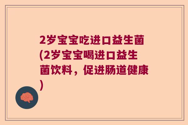 2岁宝宝吃进口益生菌(2岁宝宝喝进口益生菌饮料,促进肠道健康) 2岁宝宝吃进口益生菌(2岁宝宝喝进口益生菌饮料,促进肠道健康)