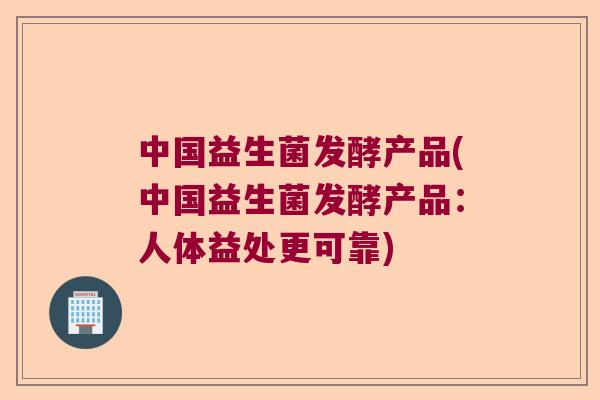 中国益生菌发酵产品(中国益生菌发酵产品：人体益处更可靠)