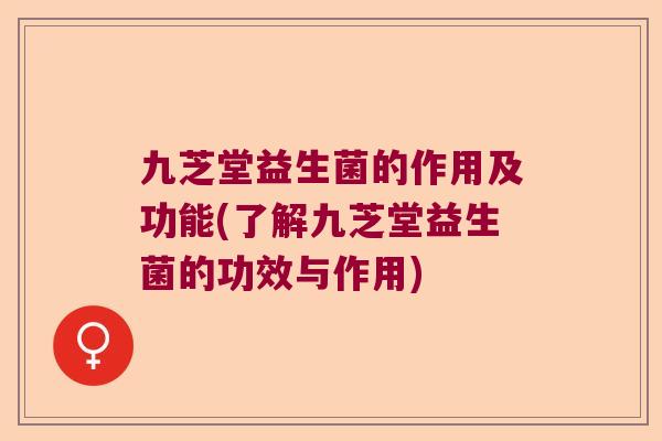 九芝堂益生菌的作用及功能(了解九芝堂益生菌的功效与作用)