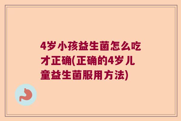 4岁小孩益生菌怎么吃才正确(正确的4岁儿童益生菌服用方法)