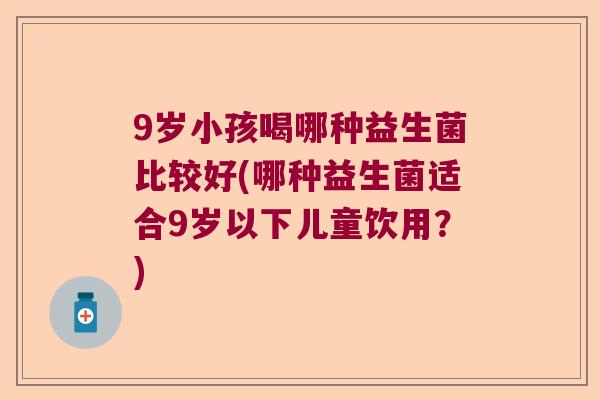 9岁小孩喝哪种益生菌比较好(哪种益生菌适合9岁以下儿童饮用？)