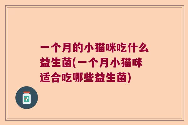 一个月的小猫咪吃什么益生菌(一个月小猫咪适合吃哪些益生菌)