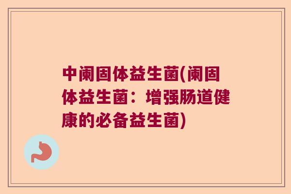 中阑固体益生菌(阑固体益生菌：增强肠道健康的必备益生菌)