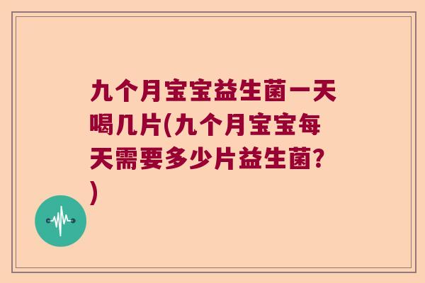 九个月宝宝益生菌一天喝几片(九个月宝宝每天需要多少片益生菌?) 九个月宝宝益生菌一天喝几片(九个月宝宝每天需要多少片益生菌?)