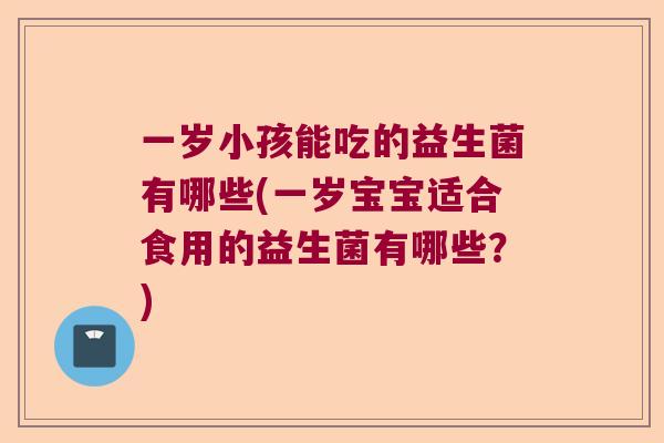 一岁小孩能吃的益生菌有哪些(一岁宝宝适合食用的益生菌有哪些？)