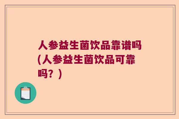 人参益生菌饮品靠谱吗(人参益生菌饮品可靠吗？)