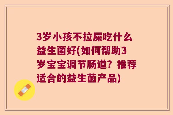 3岁小孩不拉屎吃什么益生菌好(如何帮助3岁宝宝调节肠道？推荐适合的益生菌产品)
