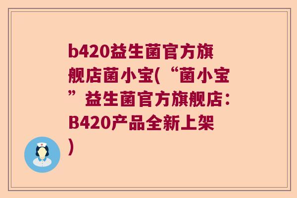 b420益生菌官方旗舰店菌小宝(“菌小宝”益生菌官方旗舰店：B420产品全新上架)