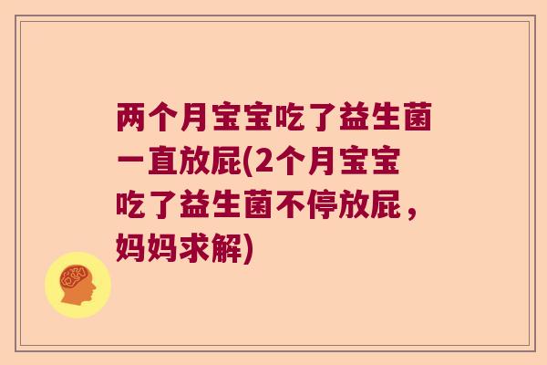 两个月宝宝吃了益生菌一直放屁(2个月宝宝吃了益生菌不停放屁,妈妈求解) 两个月宝宝吃了益生菌一直放屁(2个月宝宝吃了益生菌不停放屁,妈妈求解)