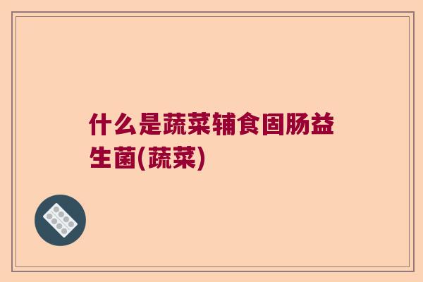 什么是蔬菜辅食固肠益生菌(蔬菜)