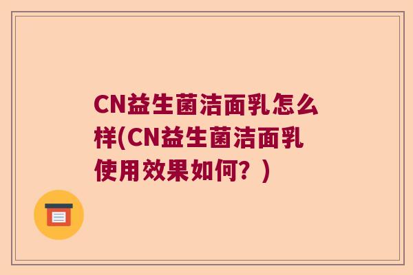 CN益生菌洁面乳怎么样(CN益生菌洁面乳使用效果如何？)