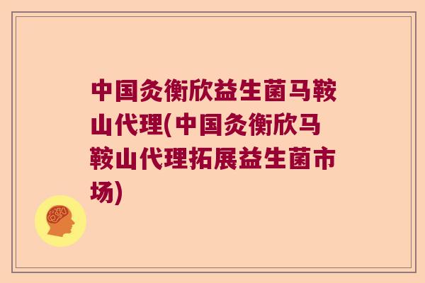 中国灸衡欣益生菌马鞍山代理(中国灸衡欣马鞍山代理拓展益生菌市场) 中国灸衡欣益生菌马鞍山代理(中国灸衡欣马鞍山代理拓展益生菌市场)