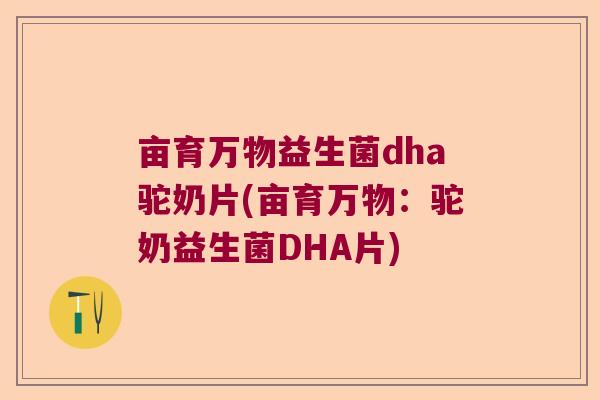 亩育万物益生菌dha驼奶片(亩育万物：驼奶益生菌DHA片)