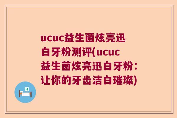 ucuc益生菌炫亮迅白牙粉测评(ucuc益生菌炫亮迅白牙粉：让你的牙齿洁白璀璨)