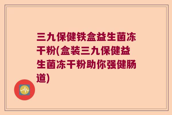 三九保健铁盒益生菌冻干粉(盒装三九保健益生菌冻干粉助你强健肠道)