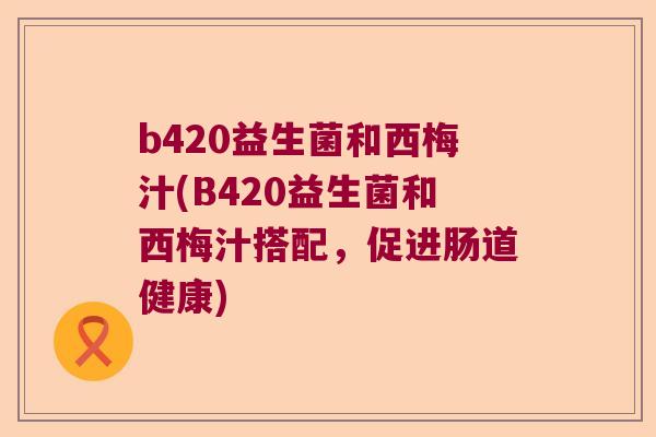 b420益生菌和西梅汁(B420益生菌和西梅汁搭配,促进肠道健康) b420益生菌和西梅汁(B420益生菌和西梅汁搭配,促进肠道健康)