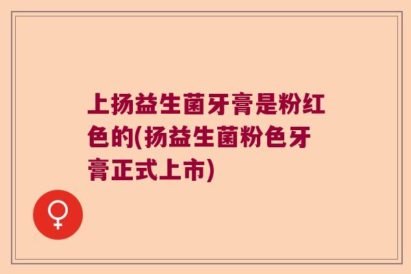 上扬益生菌牙膏是粉红色的(扬益生菌粉色牙膏正式上市)