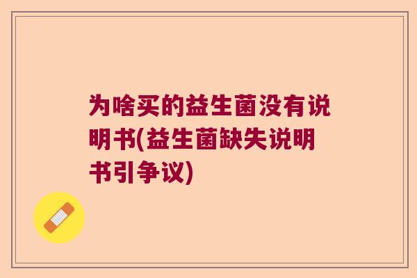 为啥买的益生菌没有说明书(益生菌缺失说明书引争议) 为啥买的益生菌没有说明书(益生菌缺失说明书引争议)